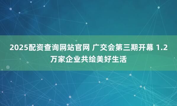 2025配资查询网站官网 广交会第三期开幕 1.2万家企业共绘美好生活