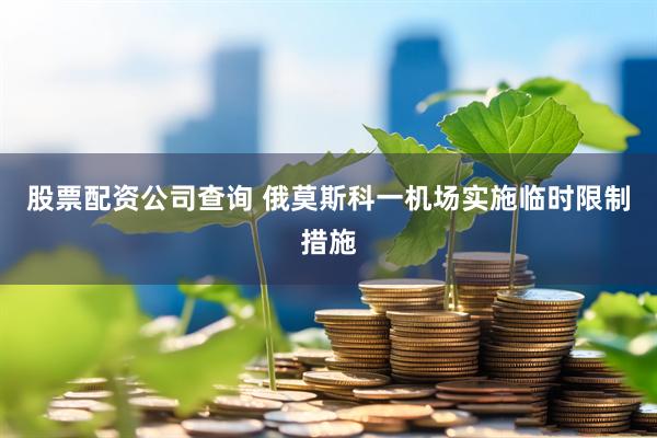 股票配资公司查询 俄莫斯科一机场实施临时限制措施