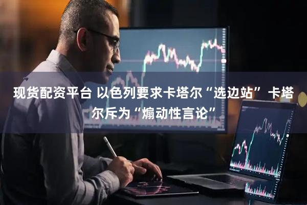 现货配资平台 以色列要求卡塔尔“选边站” 卡塔尔斥为“煽动性言论”