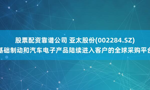 股票配资靠谱公司 亚太股份(002284.SZ)基础制动和汽车电子产品陆续进入客户的全球采购平台