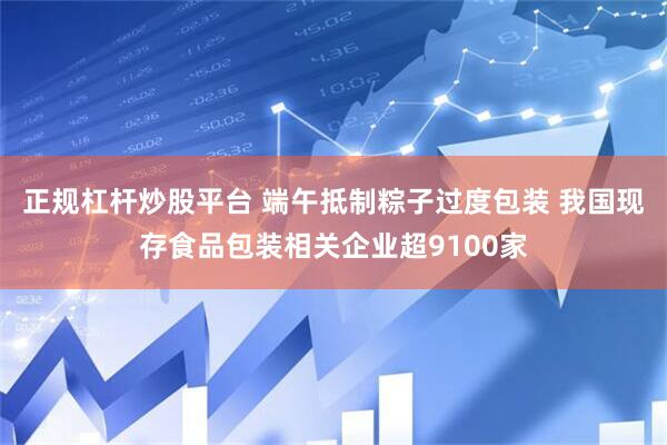 正规杠杆炒股平台 端午抵制粽子过度包装 我国现存食品包装相关企业超9100家