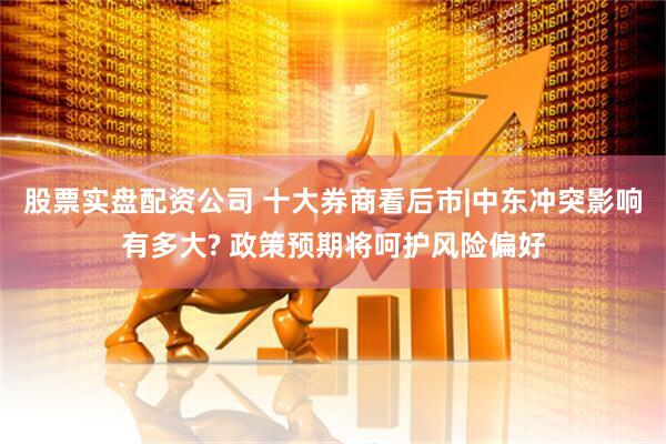 股票实盘配资公司 十大券商看后市|中东冲突影响有多大? 政策预期将呵护风险偏好