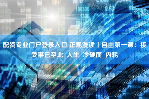 配资专业门户登录入口 正观漫读丨自由第一课：接受事已至此_人生_冷硬而_内耗