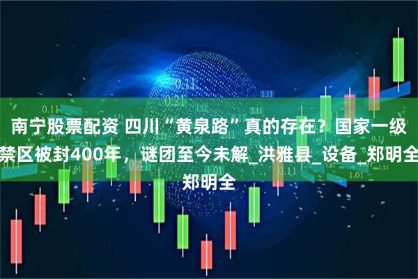 南宁股票配资 四川“黄泉路”真的存在？国家一级禁区被封400年，谜团至今未解_洪雅县_设备_郑明全