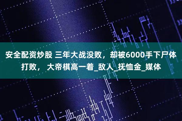 安全配资炒股 三年大战没败，却被6000手下尸体打败， 大帝棋高一着_敌人_抚恤金_媒体