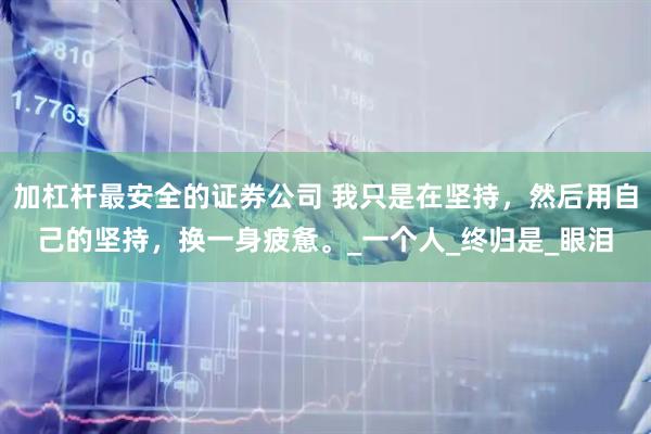 加杠杆最安全的证券公司 我只是在坚持，然后用自己的坚持，换一身疲惫。_一个人_终归是_眼泪