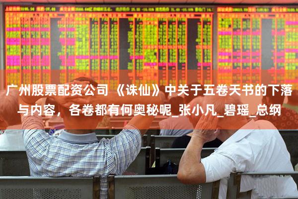 广州股票配资公司 《诛仙》中关于五卷天书的下落与内容，各卷都有何奥秘呢_张小凡_碧瑶_总纲