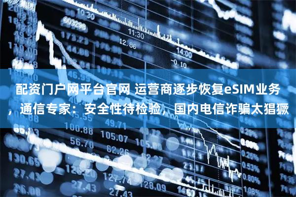 配资门户网平台官网 运营商逐步恢复eSIM业务，通信专家：安全性待检验，国内电信诈骗太猖獗