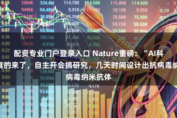配资专业门户登录入口 Nature重磅：“AI科学家”真的来了，自主开会搞研究，几天时间设计出抗病毒纳米抗体