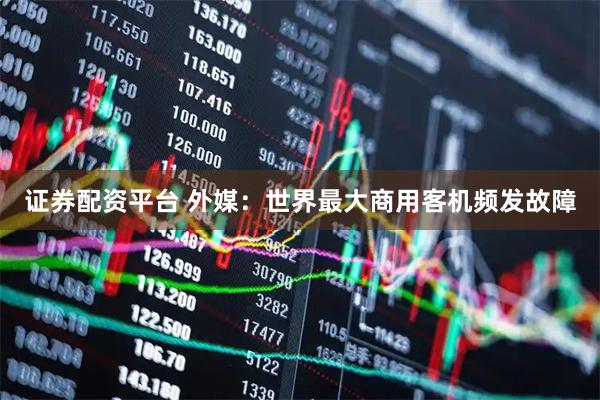 证券配资平台 外媒：世界最大商用客机频发故障