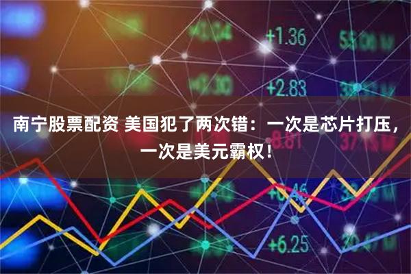 南宁股票配资 美国犯了两次错：一次是芯片打压，一次是美元霸权！