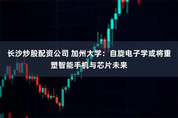 长沙炒股配资公司 加州大学：自旋电子学或将重塑智能手机与芯片未来