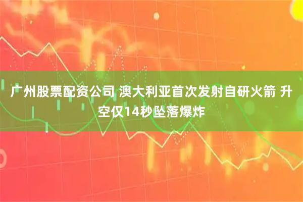 广州股票配资公司 澳大利亚首次发射自研火箭 升空仅14秒坠落爆炸