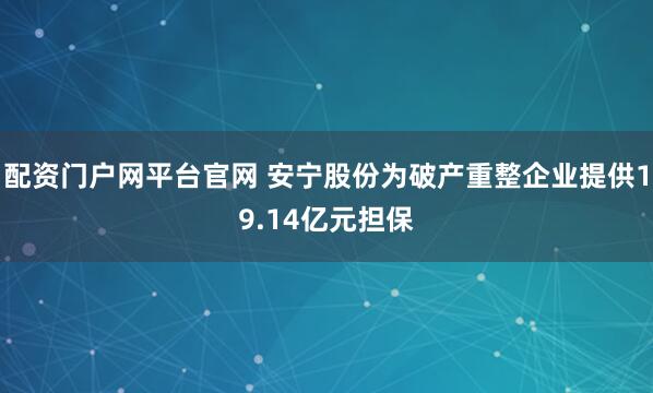 配资门户网平台官网 安宁股份为破产重整企业提供19.14亿元担保