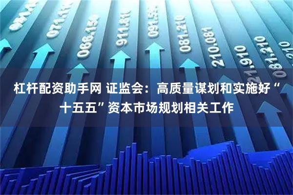 杠杆配资助手网 证监会：高质量谋划和实施好“十五五”资本市场规划相关工作