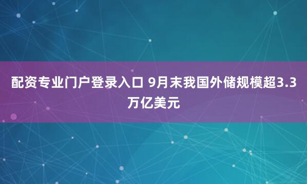 配资专业门户登录入口 9月末我国外储规模超3.3万亿美元
