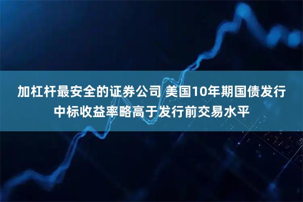 加杠杆最安全的证券公司 美国10年期国债发行中标收益率略高于发行前交易水平