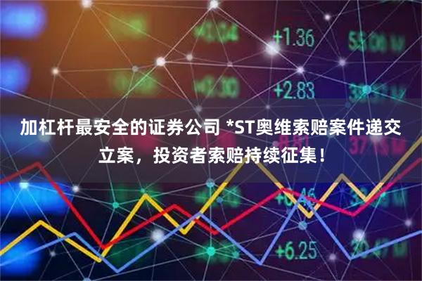 加杠杆最安全的证券公司 *ST奥维索赔案件递交立案，投资者索赔持续征集！