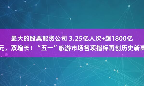 最大的股票配资公司 3.25亿人次+超1800亿元，双增长！“五一”旅游市场各项指标再创历史新高