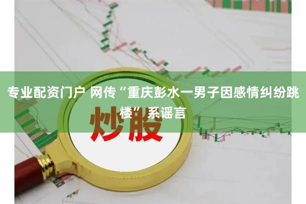 专业配资门户 网传“重庆彭水一男子因感情纠纷跳楼” 系谣言