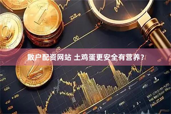 散户配资网站 土鸡蛋更安全有营养？