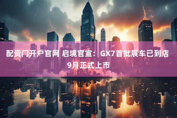 配资门开户官网 启境官宣：GX7首批展车已到店 9月正式上市