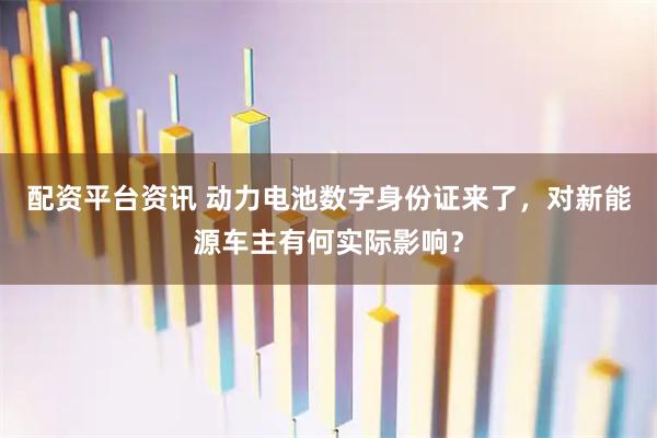 配资平台资讯 动力电池数字身份证来了，对新能源车主有何实际影响？