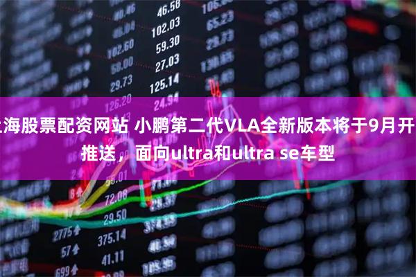 上海股票配资网站 小鹏第二代VLA全新版本将于9月开启推送，面向ultra和ultra se车型